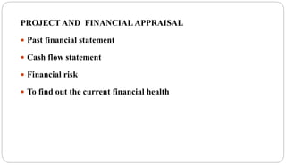 PROJECT AND FINANCIAL APPRAISAL
 Past financial statement
 Cash flow statement
 Financial risk
 To find out the current financial health
 