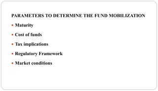 PARAMETERS TO DETERMINE THE FUND MOBILIZATION
 Maturity
 Cost of funds
 Tax implications
 Regulatory Framework
 Market conditions
 