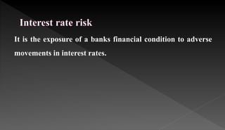 It is the exposure of a banks financial condition to adverse
movements in interest rates.
 