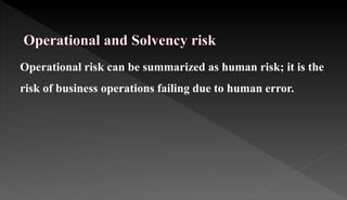 Operational risk can be summarized as human risk; it is the
risk of business operations failing due to human error.
 
