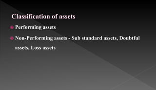  Performing assets
 Non-Performing assets - Sub standard assets, Doubtful
assets, Loss assets
 