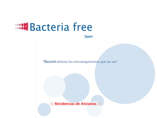 Bacteria free
                            Spain




  “DeconX elimina los microorganismos que no ves”




      ::: Residencias de Ancianos :::
 