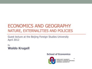 ECONOMICS AND GEOGRAPHY
NATURE, EXTERNALITIES AND POLICIES
Guest lecture at the Beijing Foreign Studies University
April 2012
by
Waldo Krugell
                                   School of Economics
 
