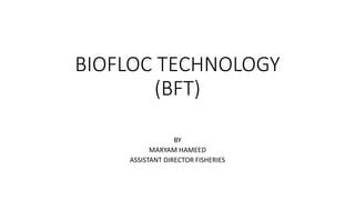 BIOFLOC TECHNOLOGY
(BFT)
BY
MARYAM HAMEED
ASSISTANT DIRECTOR FISHERIES
 