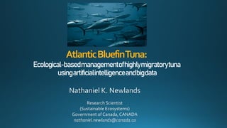 AtlanticBluefinTuna:
Ecological-basedmanagementofhighlymigratorytuna
usingartificialintelligenceandbigdata
Nathaniel K. Newlands
Research Scientist
(Sustainable Ecosystems)
Government of Canada,CANADA
nathaniel.newlands@canada.ca
 