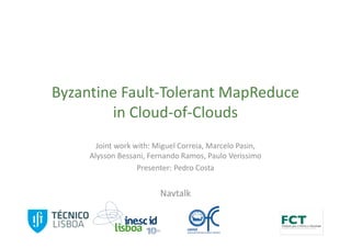Byzantine Fault-Tolerant MapReduce
        in Cloud-of-Clouds
       Joint work with: Miguel Correia, Marcelo Pasin,
     Alysson Bessani, Fernando Ramos, Paulo Verissimo
                   Presenter: Pedro Costa


                         Navtalk
 
