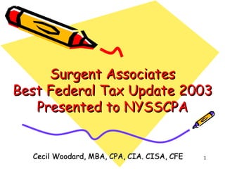 Surgent Associates Best Federal Tax Update 2003 Presented to NYSSCPA Cecil Woodard, MBA, CPA, CIA. CISA, CFE 