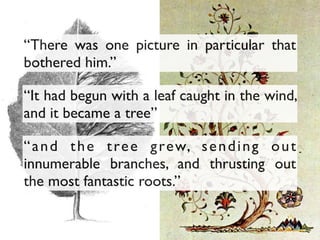 “It had begun with a leaf caught in the wind,
and it became a tree”
“There was one picture in particular that
bothered him.”
“and the tree grew, sending out
innumerable branches, and thrusting out
the most fantastic roots.”
 