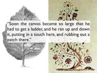 “Soon the canvas became so large that he
had to get a ladder, and he ran up and down
it, putting in a touch here, and rubbing out a
patch there.”
 