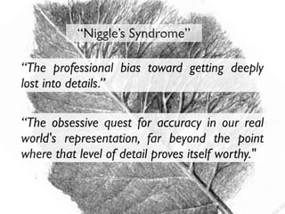 “The professional bias toward getting deeply
lost into details.”
“Niggle’s Syndrome”
“The obsessive quest for accuracy in our real
world's representation, far beyond the point
where that level of detail proves itself worthy."
 