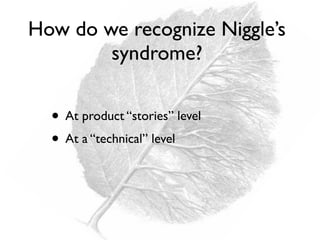 How do we recognize Niggle’s
syndrome?
• At product “stories” level
• At a “technical” level
 