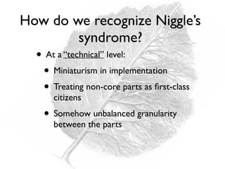 How do we recognize Niggle’s
syndrome?
• At a “technical” level:
• Miniaturism in implementation
• Treating non-core parts as ﬁrst-class
citizens
• Somehow unbalanced granularity
between the parts
 