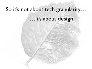 So it’s not about tech granularity…
…it’s about design
 