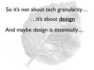 So it’s not about tech granularity…
…it’s about design
And maybe design is essentially…
 