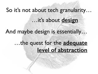 …it’s about design
And maybe design is essentially…
…the quest for the adequate
level of abstraction
So it’s not about tech granularity…
 