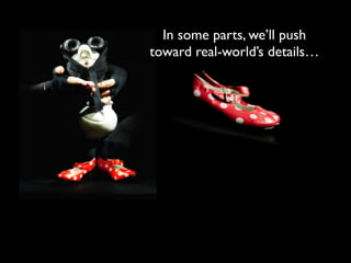 In some parts, we’ll push
toward real-world’s details…
 