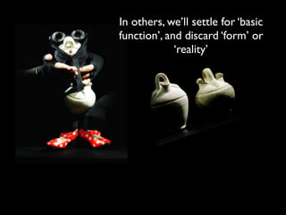 In others, we’ll settle for ‘basic
function’, and discard ‘form’ or
‘reality’
 