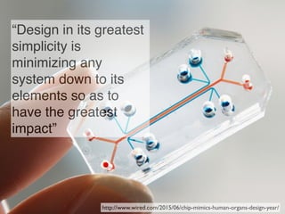 http://www.wired.com/2015/06/chip-mimics-human-organs-design-year/
“Design in its greatest
simplicity is
minimizing any
system down to its
elements so as to
have the greatest
impact”
 