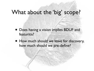 What about the ‘big’ scope?
• Does having a vision implies BDUF and
featuritis?
• How much should we leave for discovery,
how much should we pre-deﬁne?
 