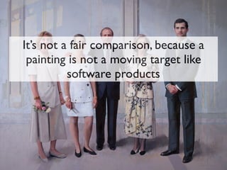 It’s not a fair comparison, because a
painting is not a moving target like
software products
 