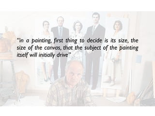 “in a painting, ﬁrst thing to decide is its size, the
size of the canvas, that the subject of the painting
itself will initially drive”
 