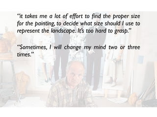 “it takes me a lot of effort to ﬁnd the proper size
for the painting, to decide what size should I use to
represent the landscape. It’s too hard to grasp.”
“Sometimes, I will change my mind two or three
times.”
 