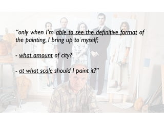 “only when I’m able to see the deﬁnitive format of
the painting, I bring up to myself;
- what amount of city?
- at what scale should I paint it?”
 