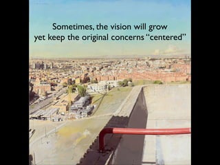 Sometimes, the vision will grow
yet keep the original concerns “centered”
 