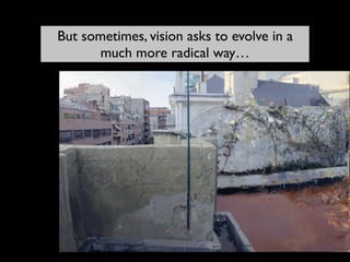 But sometimes, vision asks to evolve in a
much more radical way…
 