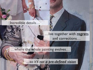 Incredible details…
…live together with regrets
and corrections…
…so it’s not a pre-deﬁned vision
…where the whole painting evolves…
 