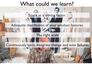 Space as a driving factor.
What could we learn?
Adequate distribution of your product features.
The right scale
Continuously learn, integrate change and even failures
 
