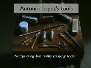Not ‘painting’, but ‘reality grasping’ tools
Antonio Lopez’s tools
 