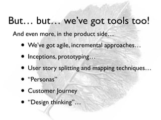 • We’ve got agile, incremental approaches…
• Inceptions, prototyping…
• User story splitting and mapping techniques…
• “Personas”
• Customer Journey
• “Design thinking”…
But… but… we’ve got tools too!
And even more, in the product side…
 