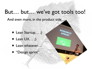 • Lean Startup… ;)
• Lean UX… ;)
• Lean whatever…
• “Design sprint”…
But… but… we’ve got tools too!
And even more, in the product side…
 