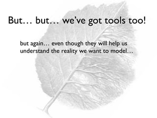 but again… even though they will help us
understand the reality we want to model…
But… but… we’ve got tools too!
 