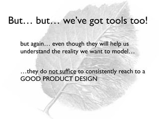 But… but… we’ve got tools too!
…they do not sufﬁce to consistently reach to a
GOOD PRODUCT DESIGN
but again… even though they will help us
understand the reality we want to model…
 