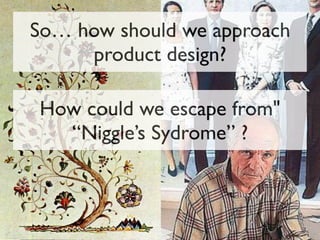 So… how should we approach
product design?
How could we escape from"
“Niggle’s Sydrome” ?
 