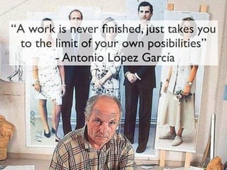 “A work is never ﬁnished, just takes you
to the limit of your own posibilities”
- Antonio López García
 