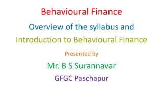 Behavioural Finance
Overview of the syllabus and
Introduction to Behavioural Finance
Presented by
Mr. B S Surannavar
GFGC Paschapur
 