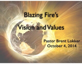 Blazing Fire’s 
! 
Vision and Values 
Pastor Brent Lokker 
October 4, 2014 
 