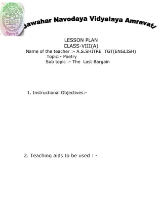 LESSON PLAN
CLASS-VIII(A)
Name of the teacher :- A.S.SHITRE TGT(ENGLISH)
Topic:- Poetry
Sub topic :- The Last Bargain
1. Instructional Objectives:-
2. Teaching aids to be used : -
 