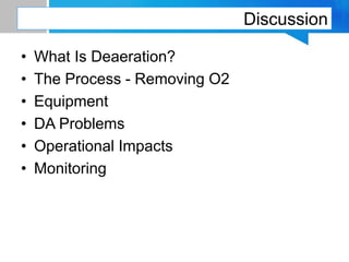Discussion
• What Is Deaeration?
• The Process - Removing O2
• Equipment
• DA Problems
• Operational Impacts
• Monitoring
 