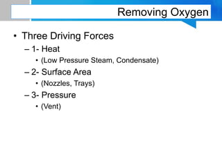 Removing Oxygen
• Three Driving Forces
– 1- Heat
• (Low Pressure Steam, Condensate)
– 2- Surface Area
• (Nozzles, Trays)
– 3- Pressure
• (Vent)
 