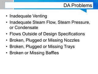 DA Problems
• Inadequate Venting
• Inadequate Steam Flow, Steam Pressure,
or Condensate
• Flows Outside of Design Specifications
• Broken, Plugged or Missing Nozzles
• Broken, Plugged or Missing Trays
• Broken or Missing Baffles
 