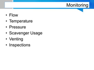 Monitoring
• Flow
• Temperature
• Pressure
• Scavenger Usage
• Venting
• Inspections
 