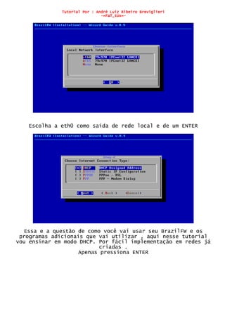 Tutorial Por : André Luiz Ribeiro Breviglieri
-=FaT_tUx=-
Escolha a eth0 como saída de rede local e de um ENTER
Essa e a questão de como você vai usar seu BrazilFW e os
programas adicionais que vai utilizar , aqui nesse tutorial
vou ensinar em modo DHCP. Por fácil implementação em redes já
criadas .
Apenas pressiona ENTER
 