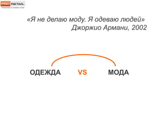 ОДЕЖДА VS МОДА
«Я не делаю моду. Я одеваю людей»
Джоржио Армани, 2002
 