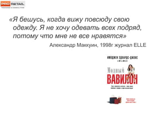«Я бешусь, когда вижу повсюду свою
одежду. Я не хочу одевать всех подряд,
потому что мне не все нравятся»
Александр Маккуин, 1998г журнал ELLE
 