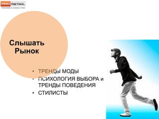 • ТРЕНДЫ МОДЫ
• ПСИХОЛОГИЯ ВЫБОРА и
ТРЕНДЫ ПОВЕДЕНИЯ
• СТИЛИСТЫ
Слышать
Рынок
 