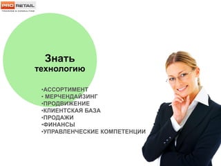 Знать
технологию
•АССОРТИМЕНТ
• МЕРЧЕНДАЙЗИНГ
•ПРОДВИЖЕНИЕ
•КЛИЕНТСКАЯ БАЗА
•ПРОДАЖИ
•ФИНАНСЫ
•УПРАВЛЕНЧЕСКИЕ КОМПЕТЕНЦИИ
 